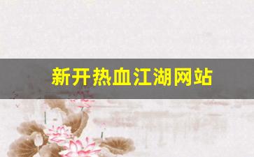 今日新开热血江湖私服：新开热血江湖网站(