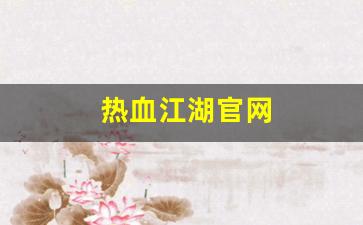 热血江湖吧：热血江湖官网(新热血江湖m官网入口)