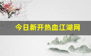 今日新开热血江湖网(热血江湖官网最新区)