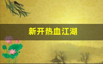 新开热血江湖(新开热血江湖网站)